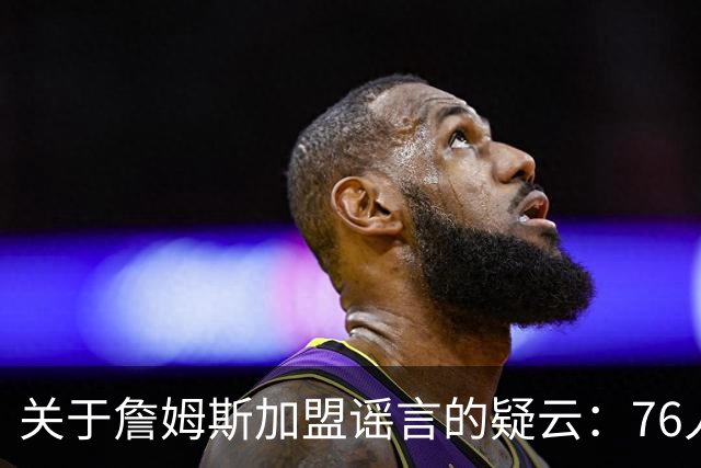 关于詹姆斯加盟谣言的疑云：76人前股东或是幕后推手
