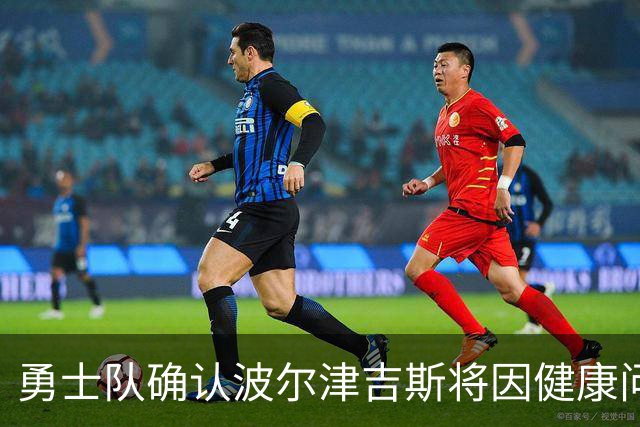 勇士队确认波尔津吉斯将因健康问题继续缺席